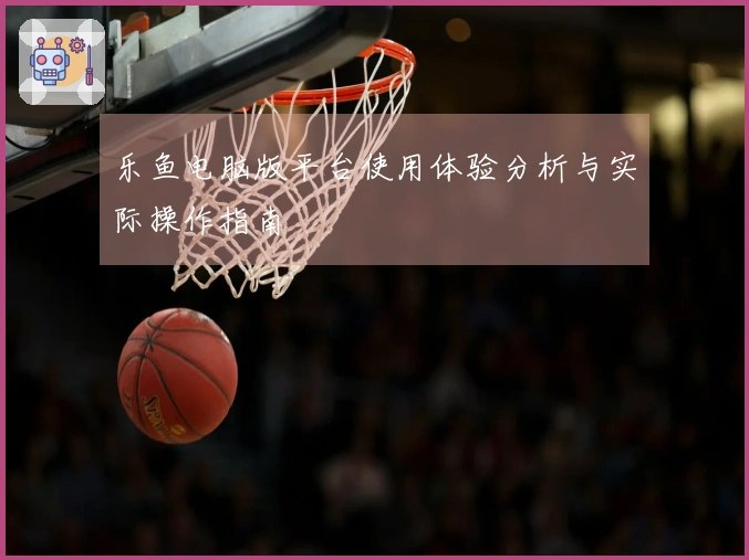 乐鱼电脑版平台使用体验分析与实际操作指南