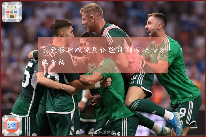 乐鱼移动版使用体验评测与核心功能介绍