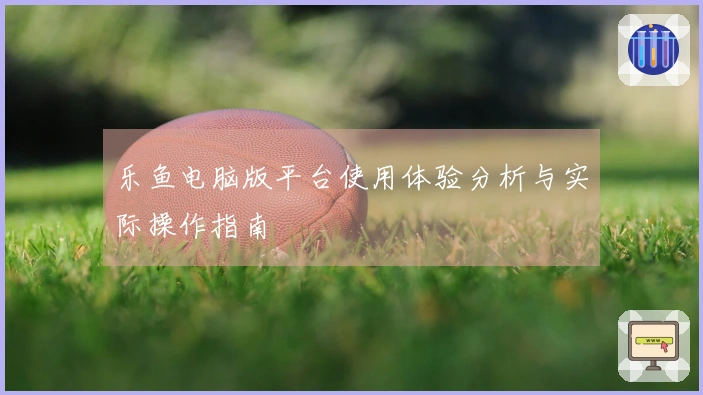 乐鱼电脑版平台使用体验分析与实际操作指南