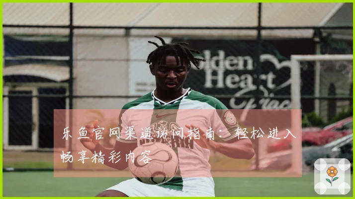 乐鱼官网渠道访问指南：轻松进入畅享精彩内容