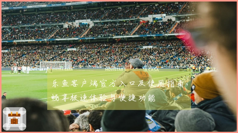 乐鱼客户端官方入口及使用指南，畅享极速体验与便捷功能