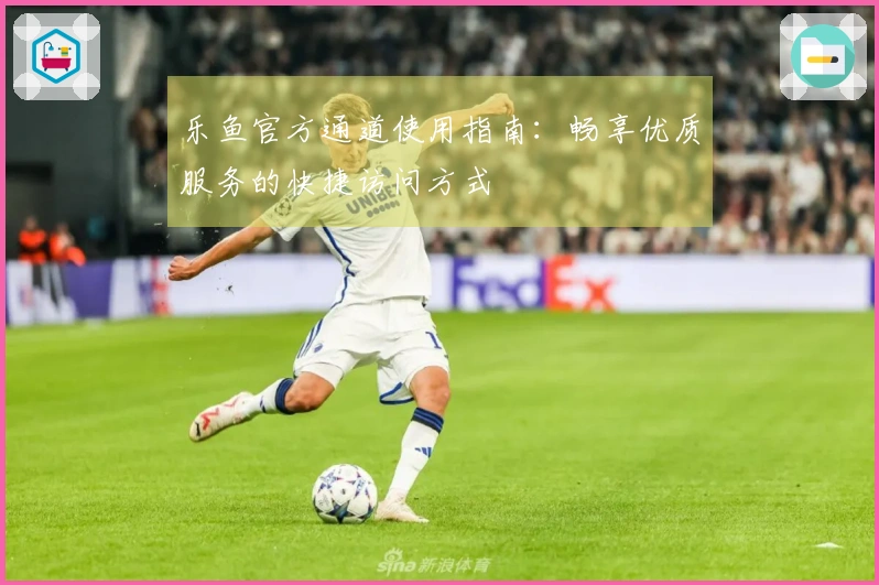 乐鱼官方通道使用指南：畅享优质服务的快捷访问方式