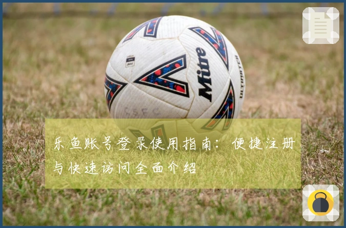 乐鱼账号登录使用指南：便捷注册与快速访问全面介绍