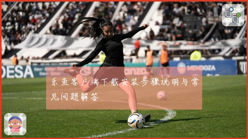 乐鱼客户端下载安装步骤说明与常见问题解答