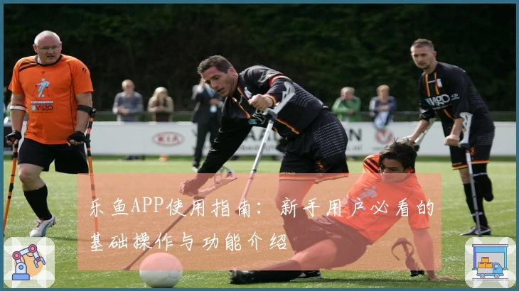乐鱼APP使用指南：新手用户必看的基础操作与功能介绍