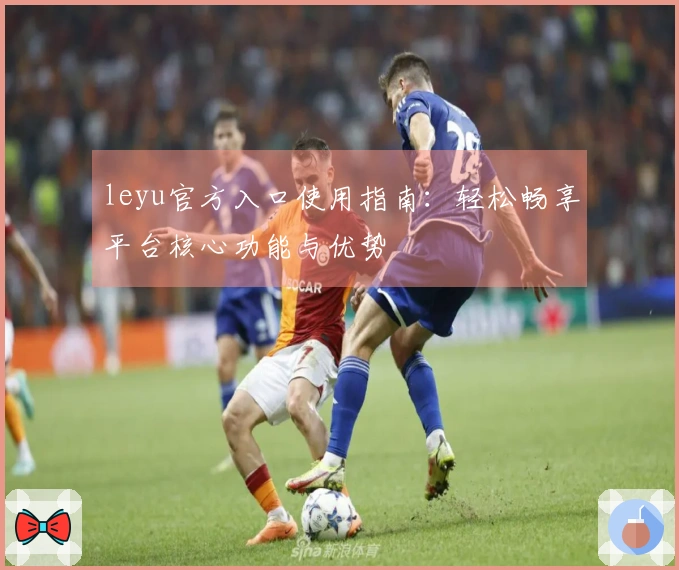 leyu官方入口使用指南：轻松畅享平台核心功能与优势