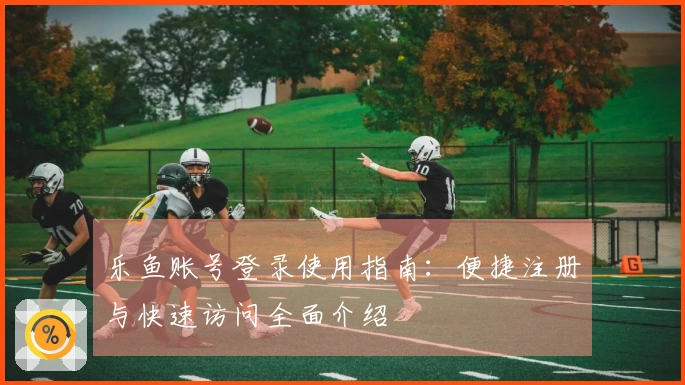 乐鱼账号登录使用指南：便捷注册与快速访问全面介绍